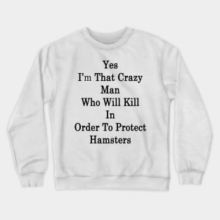 Yes I'm That Crazy Man Who Will Kill In Order To Protect Hamsters Crewneck Sweatshirt